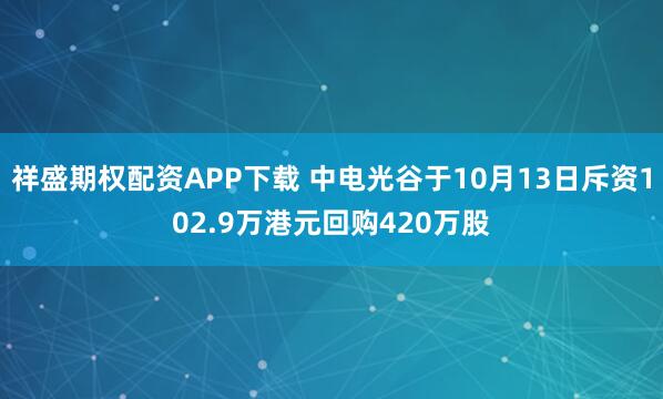 祥盛期权配资APP下载 中电光谷于10月13日斥资102.9万港元回购420万股