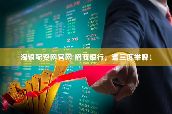 淘银配资网官网 招商银行，遭三度举牌！