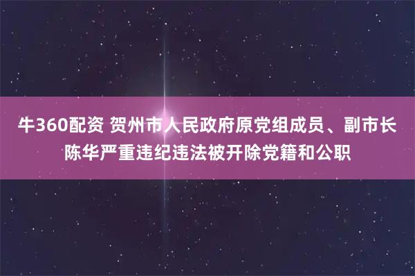 牛360配资 贺州市人民政府原党组成员、副市长陈华严重违纪违法被开除党籍和公职