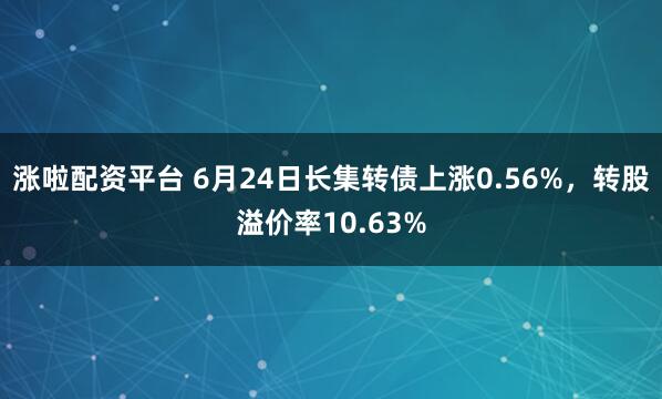 涨啦配资平台 6月24日长集转债上涨0.56%，转股溢价率10.63%
