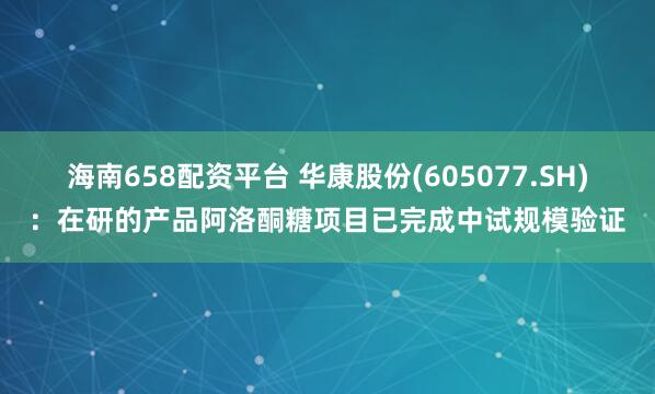 海南658配资平台 华康股份(605077.SH):在研的产品阿洛酮糖项目已完成中试规模验证