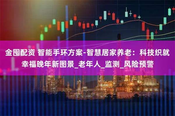 金囤配资 智能手环方案-智慧居家养老:科技织就幸福晚年新图景_老年人_监测_风险预警