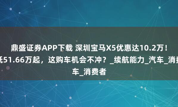 鼎盛证券APP下载 深圳宝马X5优惠达10.2万！最低51.66万起，这购车机会不冲？_续航能力_汽车_消费者