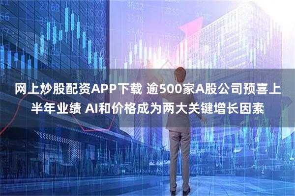 网上炒股配资APP下载 逾500家A股公司预喜上半年业绩 AI和价格成为两大关键增长因素