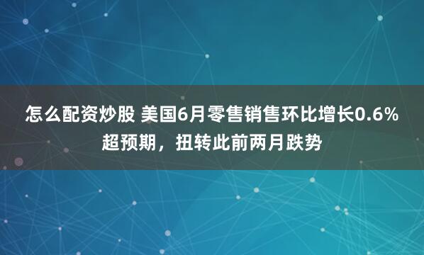 怎么配资炒股 美国6月零售销售环比增长0.6%超预期,扭转此前两月跌势