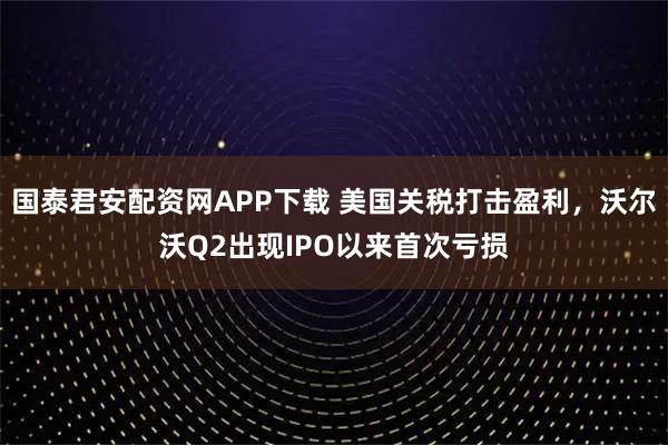 国泰君安配资网APP下载 美国关税打击盈利，沃尔沃Q2出现IPO以来首次亏损