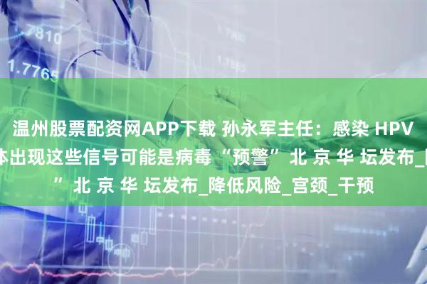 温州股票配资网APP下载 孙永军主任:感染 HPV 后有哪些症状?身体出现这些信号可能是病毒 “预警” 北 京 华 坛发布_降低风险_宫颈_干预