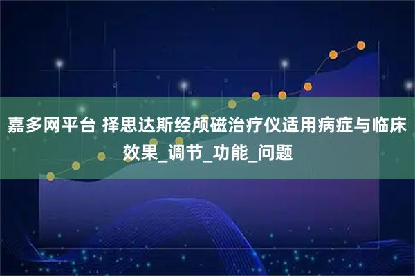 嘉多网平台 择思达斯经颅磁治疗仪适用病症与临床效果_调节_功能_问题