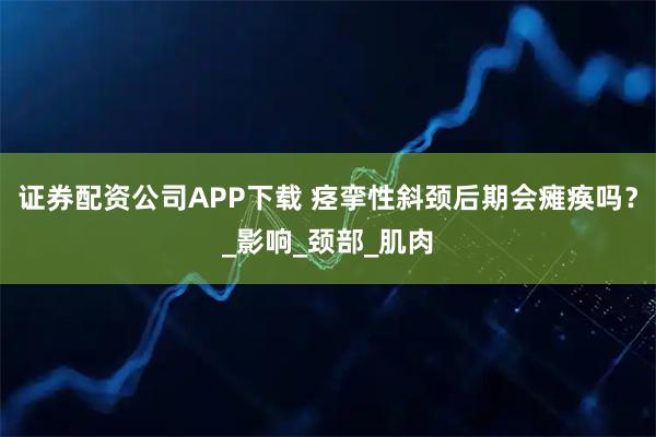 证券配资公司APP下载 痉挛性斜颈后期会瘫痪吗？_影响_颈部_肌肉