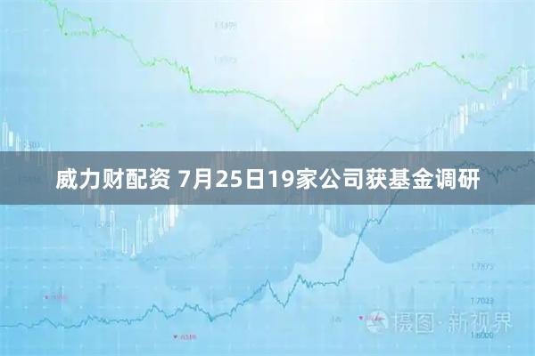 威力财配资 7月25日19家公司获基金调研