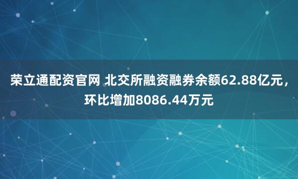荣立通配资官网 北交所融资融券余额62.88亿元，环比增加8086.44万元