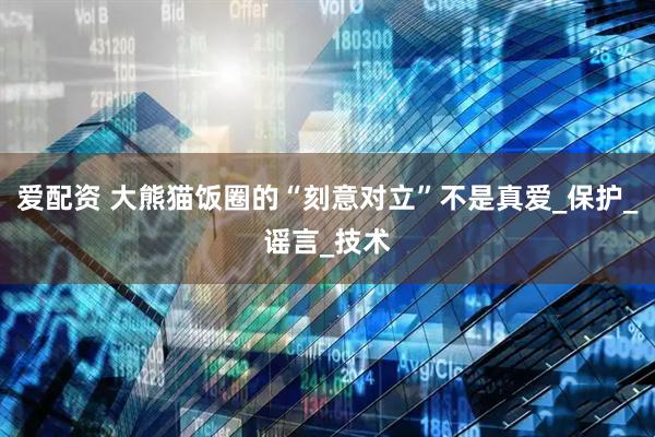 爱配资 大熊猫饭圈的“刻意对立”不是真爱_保护_谣言_技术