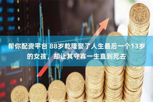 帮你配资平台 88岁乾隆娶了人生最后一个13岁的女孩，却让其守寡一生直到死去