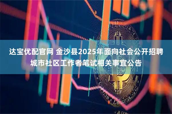 达宝优配官网 金沙县2025年面向社会公开招聘城市社区工作者笔试相关事宜公告