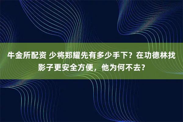 牛金所配资 少将郑耀先有多少手下？在功德林找影子更安全方便，他为何不去？