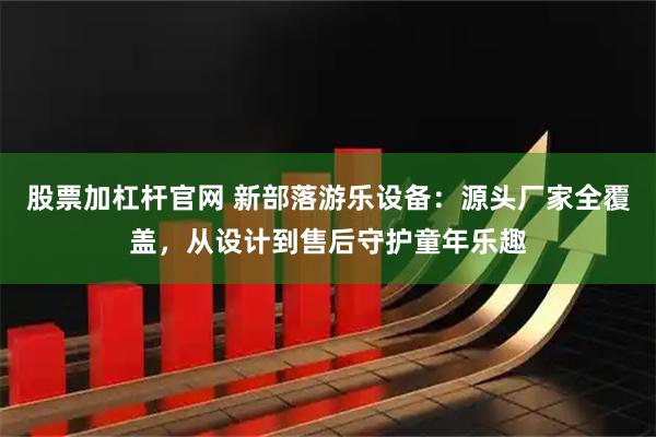 股票加杠杆官网 新部落游乐设备:源头厂家全覆盖,从设计到售后守护童年乐趣
