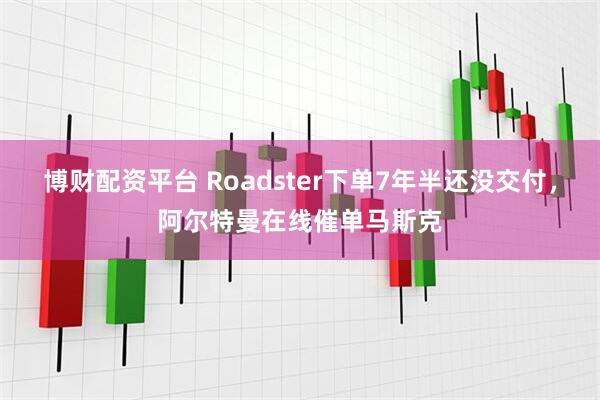 博财配资平台 Roadster下单7年半还没交付，阿尔特曼在线催单马斯克
