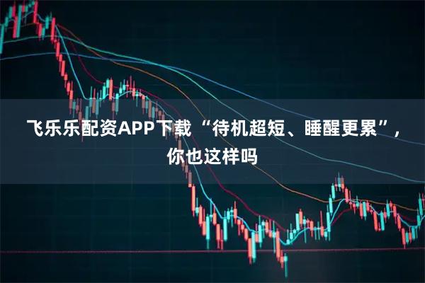 飞乐乐配资APP下载 “待机超短、睡醒更累”，你也这样吗