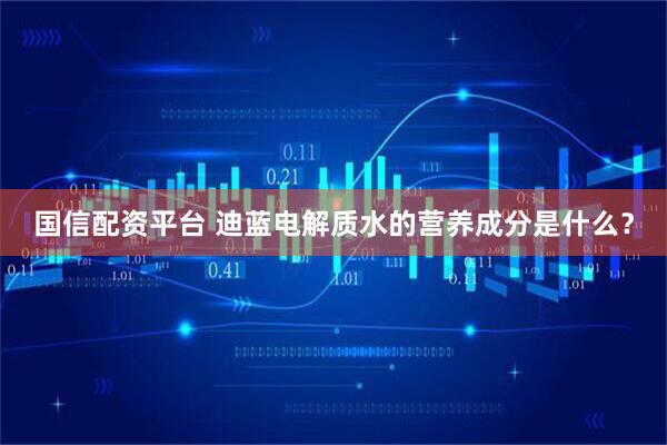 国信配资平台 迪蓝电解质水的营养成分是什么？