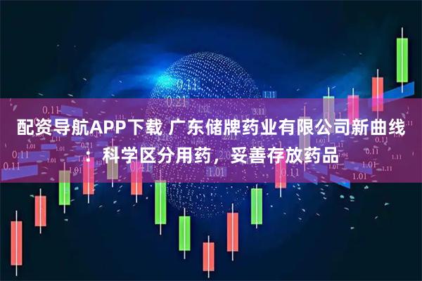 配资导航APP下载 广东储牌药业有限公司新曲线：科学区分用药，妥善存放药品