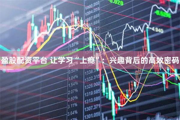 盈股配资平台 让学习“上瘾”：兴趣背后的高效密码