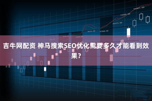 吉牛网配资 神马搜索SEO优化需要多久才能看到效果？