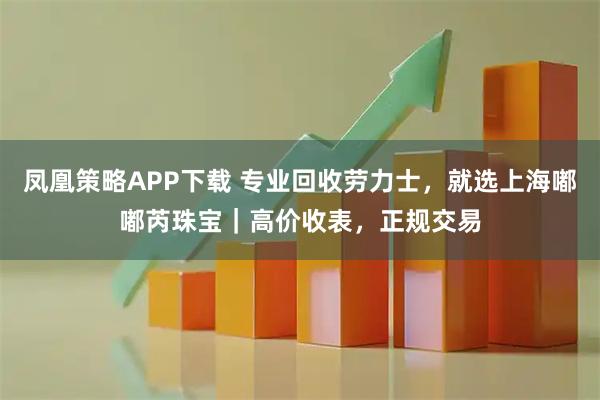 凤凰策略APP下载 专业回收劳力士，就选上海嘟嘟芮珠宝｜高价收表，正规交易