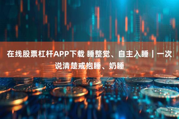 在线股票杠杆APP下载 睡整觉、自主入睡｜一次说清楚戒抱睡、奶睡