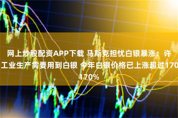 网上炒股配资APP下载 马斯克担忧白银暴涨：许多工业生产需要用到白银 今年白银价格已上涨超过170%