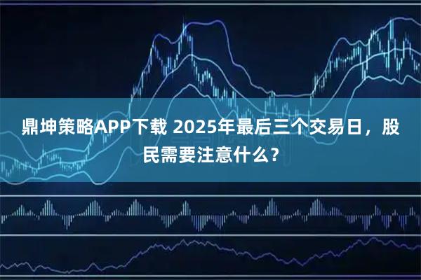 鼎坤策略APP下载 2025年最后三个交易日，股民需要注意什么？
