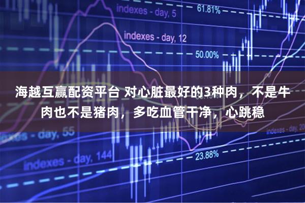 海越互赢配资平台 对心脏最好的3种肉，不是牛肉也不是猪肉，多吃血管干净，心跳稳