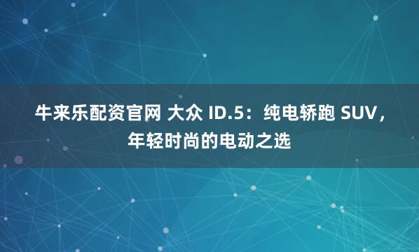 牛来乐配资官网 大众 ID.5：纯电轿跑 SUV，年轻时尚的电动之选