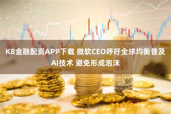 K8金融配资APP下载 微软CEO呼吁全球均衡普及AI技术 避免形成泡沫