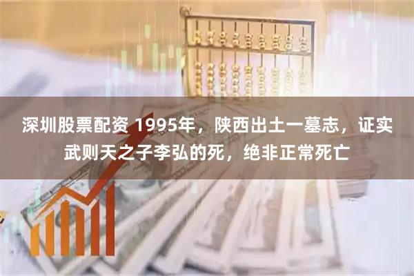 深圳股票配资 1995年，陕西出土一墓志，证实武则天之子李弘的死，绝非正常死亡