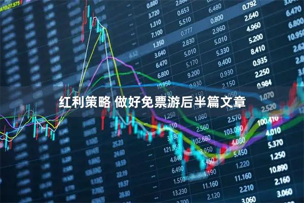 红利策略 做好免票游后半篇文章