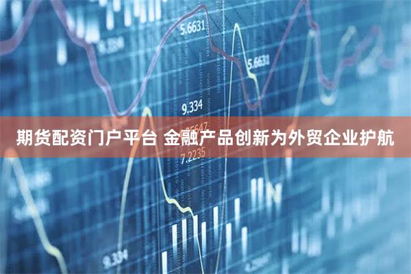 期货配资门户平台 金融产品创新为外贸企业护航