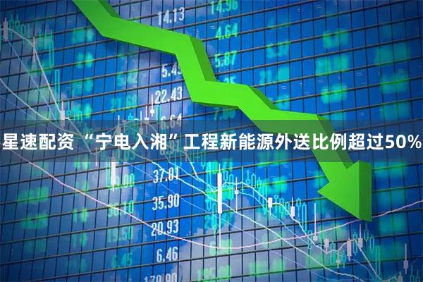 星速配资 “宁电入湘”工程新能源外送比例超过50%