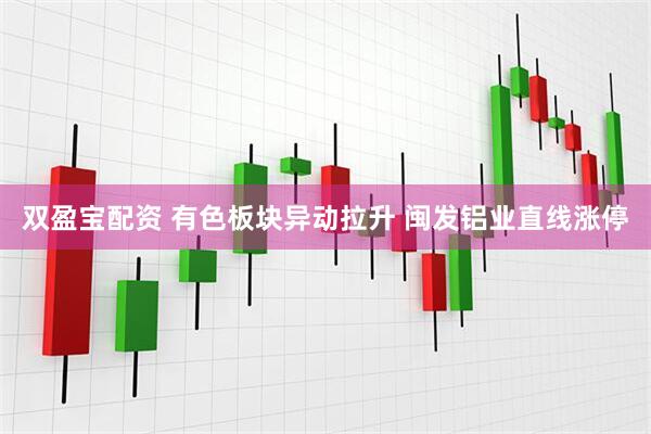 双盈宝配资 有色板块异动拉升 闽发铝业直线涨停