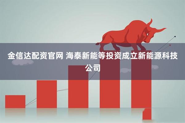 金信达配资官网 海泰新能等投资成立新能源科技公司