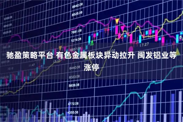 驰盈策略平台 有色金属板块异动拉升 闽发铝业等涨停