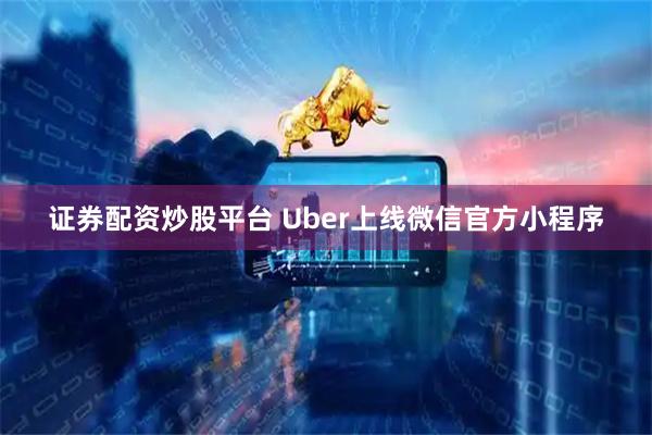 证券配资炒股平台 Uber上线微信官方小程序