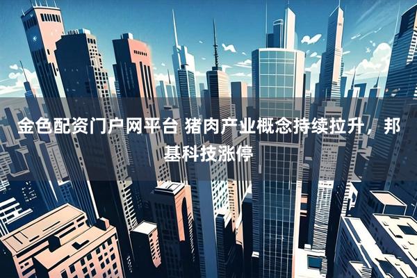 金色配资门户网平台 猪肉产业概念持续拉升，邦基科技涨停