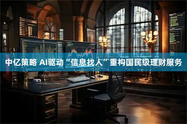 中亿策略 AI驱动“信息找人”重构国民级理财服务