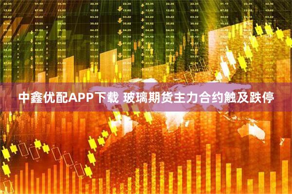 中鑫优配APP下载 玻璃期货主力合约触及跌停