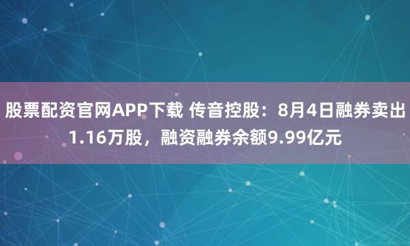 股票配资官网APP下载 传音控股：8月4日融券卖出1.16万股，融资融券余额9.99亿元