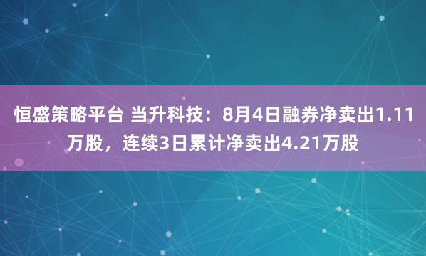 恒盛策略平台 当升科技：8月4日融券净卖出1.11万股，连续3日累计净卖出4.21万股