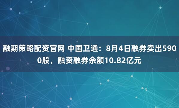 融期策略配资官网 中国卫通:8月4日融券卖出5900股,融资融券余额10.82亿元