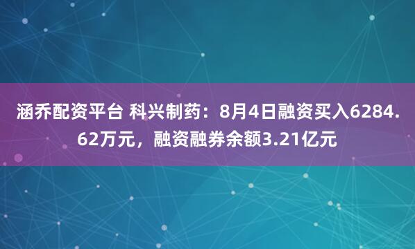 涵乔配资平台 科兴制药:8月4日融资买入6284.62万元,融资融券余额3.21亿元