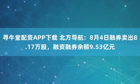 寻牛堂配资APP下载 北方导航:8月4日融券卖出8.17万股,融资融券余额9.53亿元
