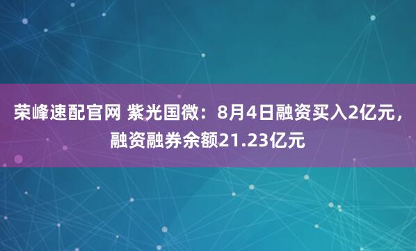 荣峰速配官网 紫光国微:8月4日融资买入2亿元,融资融券余额21.23亿元